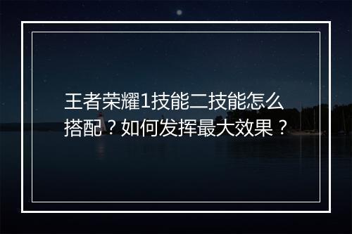 王者荣耀1技能二技能怎么搭配？如何发挥最大效果？