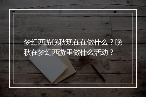 梦幻西游晚秋现在在做什么？晚秋在梦幻西游里做什么活动？