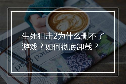 生死狙击2为什么删不了游戏？如何彻底卸载？