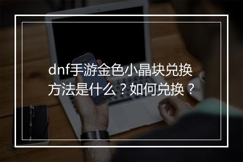 dnf手游金色小晶块兑换方法是什么？如何兑换？