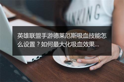 英雄联盟手游德莱厄斯吸血技能怎么设置？如何最大化吸血效果？