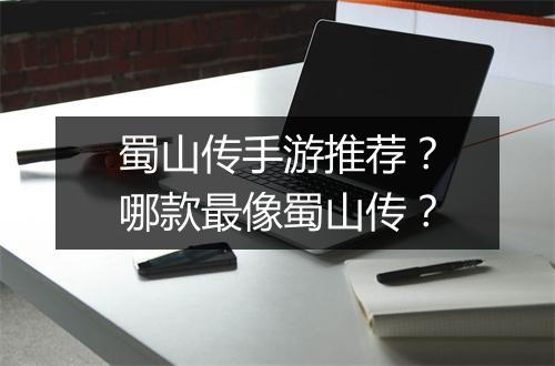 蜀山传手游推荐？哪款最像蜀山传？