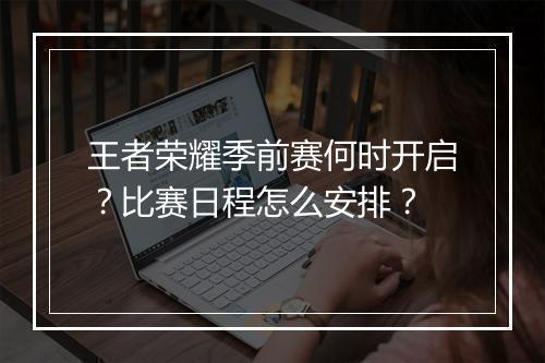 王者荣耀季前赛何时开启?比赛日程怎么安排?