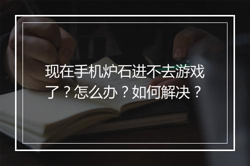 现在手机炉石进不去游戏了?怎么办?如何解决?