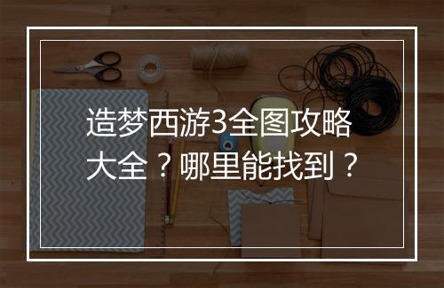 造梦西游3全图攻略大全?哪里能找到?