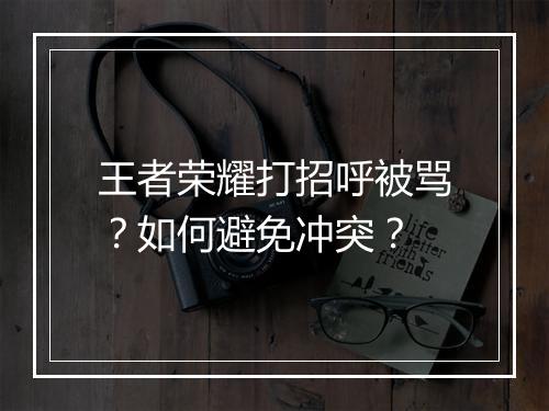 王者荣耀打招呼被骂？如何避免冲突？