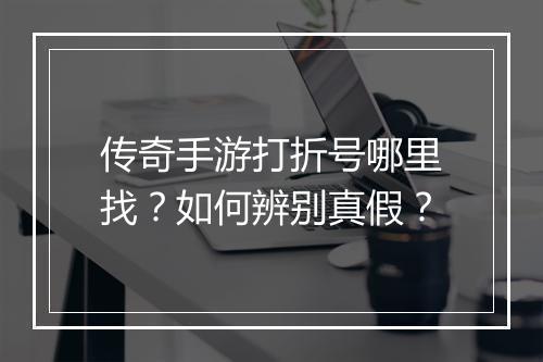 传奇手游打折号哪里找？如何辨别真假？