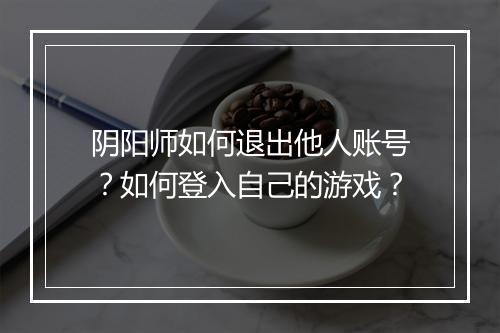 阴阳师如何退出他人账号？如何登入自己的游戏？
