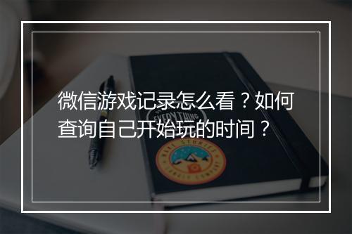 微信游戏记录怎么看?如何查询自己开始玩的时间?