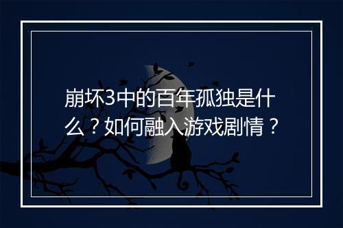 崩坏3中的百年孤独是什么?如何融入游戏剧情?