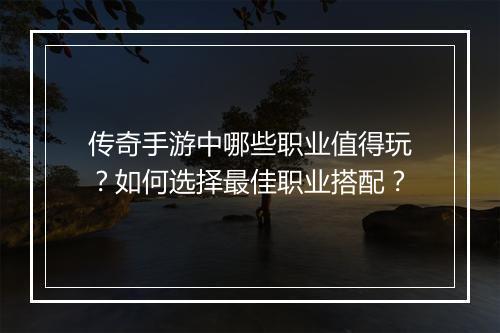 传奇手游中哪些职业值得玩？如何选择最佳职业搭配？