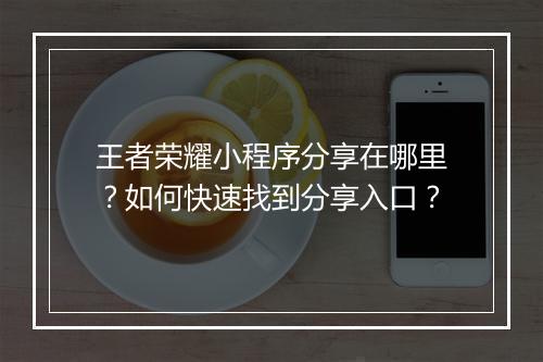 王者荣耀小程序分享在哪里?如何快速找到分享入口?