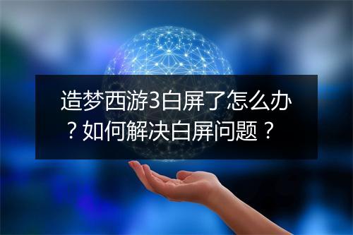 造梦西游3白屏了怎么办？如何解决白屏问题？