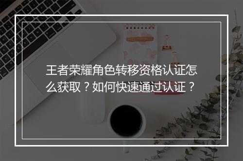 王者荣耀角色转移资格认证怎么获取?如何快速通过认证?
