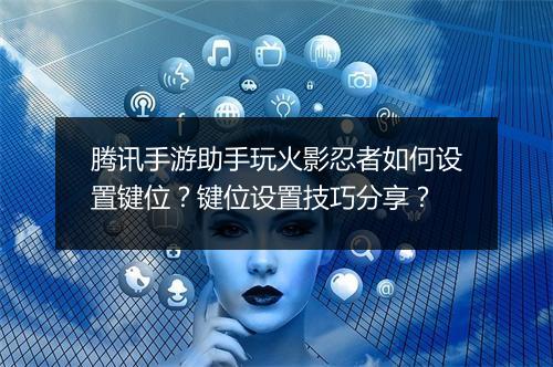 腾讯手游助手玩火影忍者如何设置键位？键位设置技巧分享？