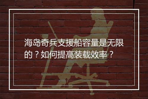 海岛奇兵支援船容量是无限的？如何提高装载效率？