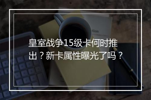 皇室战争15级卡何时推出?新卡属性曝光了吗?