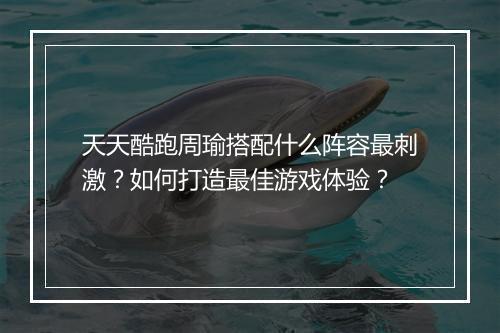 天天酷跑周瑜搭配什么阵容最刺激？如何打造最佳游戏体验？