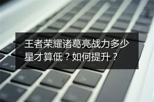 王者荣耀诸葛亮战力多少星才算低？如何提升？