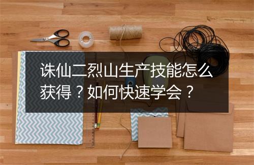 诛仙二烈山生产技能怎么获得?如何快速学会?