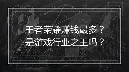王者荣耀赚钱最多?是游戏行业之王吗?