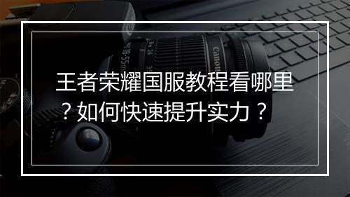 王者荣耀国服教程看哪里？如何快速提升实力？