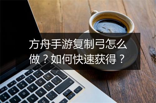方舟手游复制弓怎么做?如何快速获得?