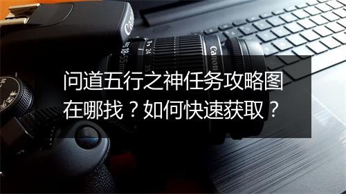 问道五行之神任务攻略图在哪找？如何快速获取？