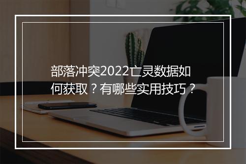 部落冲突2022亡灵数据如何获取?有哪些实用技巧?