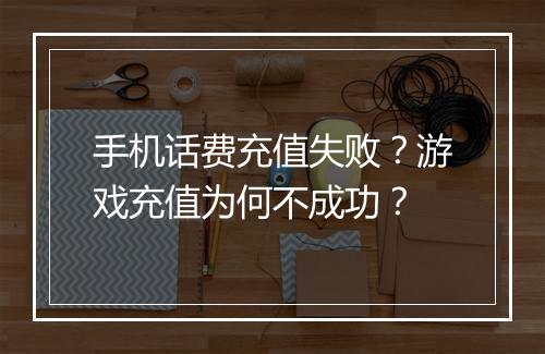 手机话费充值失败?游戏充值为何不成功?