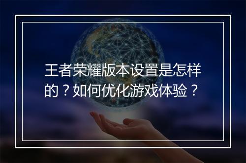 王者荣耀版本设置是怎样的？如何优化游戏体验？