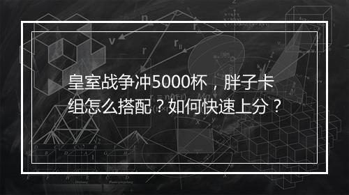 皇室战争冲5000杯，胖子卡组怎么搭配？如何快速上分？