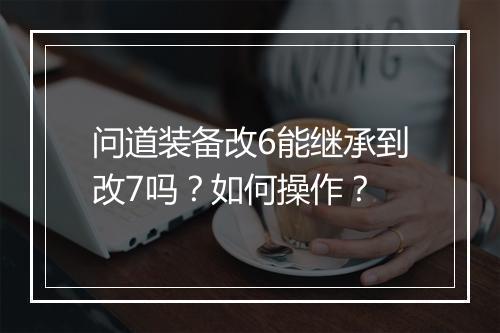 问道装备改6能继承到改7吗？如何操作？