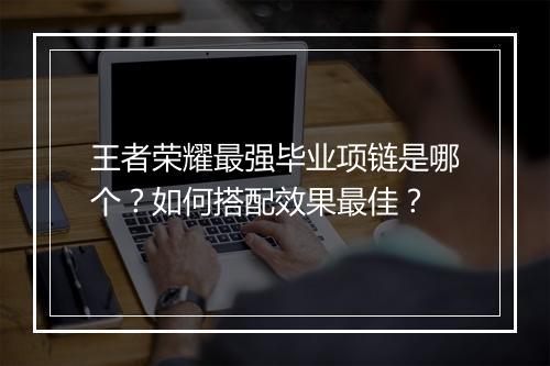王者荣耀最强毕业项链是哪个？如何搭配效果最佳？