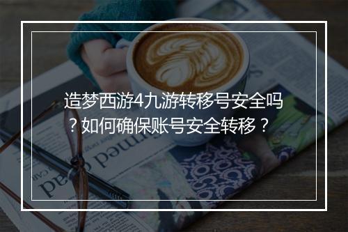 造梦西游4九游转移号安全吗？如何确保账号安全转移？