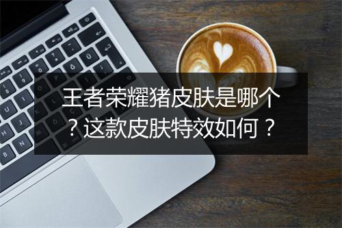 王者荣耀猪皮肤是哪个？这款皮肤特效如何？