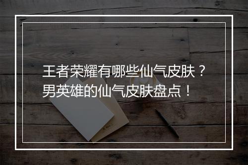 王者荣耀有哪些仙气皮肤？男英雄的仙气皮肤盘点！