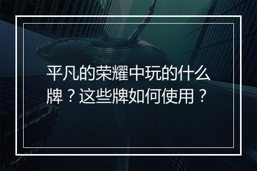 平凡的荣耀中玩的什么牌？这些牌如何使用？