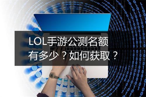 LOL手游公测名额有多少?如何获取?