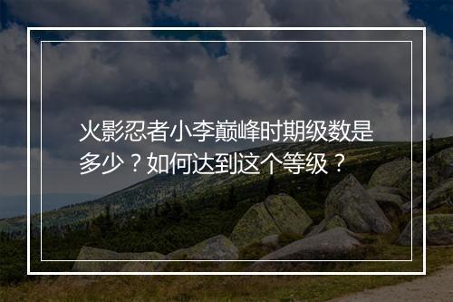 火影忍者小李巅峰时期级数是多少？如何达到这个等级？