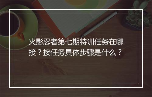 火影忍者第七期特训任务在哪接？接任务具体步骤是什么？