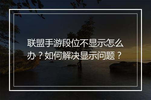 联盟手游段位不显示怎么办?如何解决显示问题?