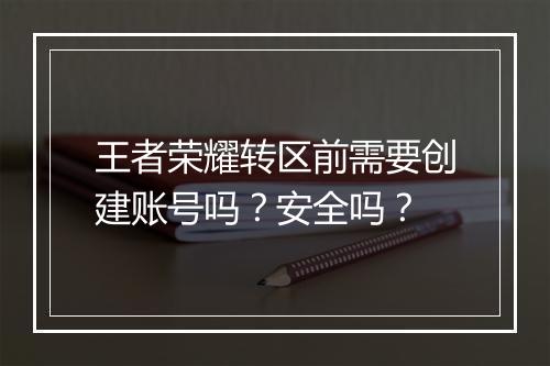 王者荣耀转区前需要创建账号吗?安全吗?