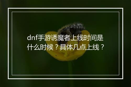 dnf手游诱魔者上线时间是什么时候?具体几点上线?