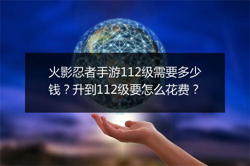 火影忍者手游112级需要多少钱？升到112级要怎么花费？