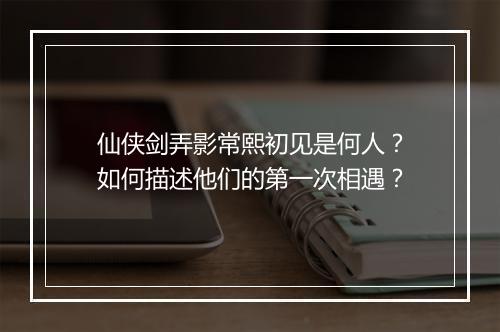 仙侠剑弄影常熙初见是何人?如何描述他们的第一次相遇?