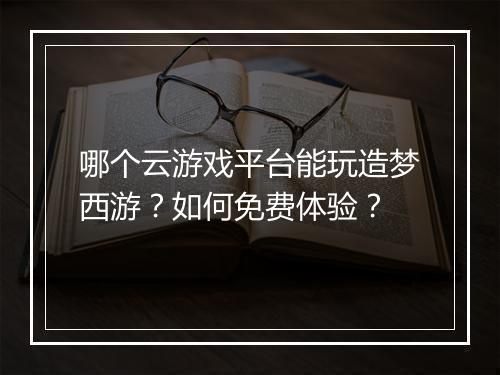 哪个云游戏平台能玩造梦西游？如何免费体验？