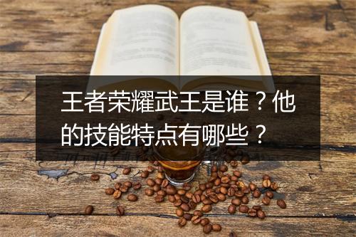 王者荣耀武王是谁?他的技能特点有哪些?