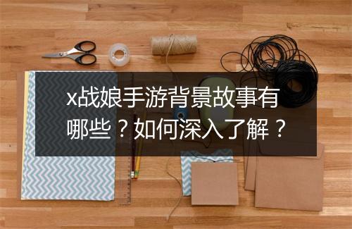 x战娘手游背景故事有哪些?如何深入了解?