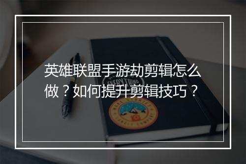 英雄联盟手游劫剪辑怎么做?如何提升剪辑技巧?
